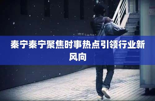 秦宁秦宁聚焦时事热点引领行业新风向