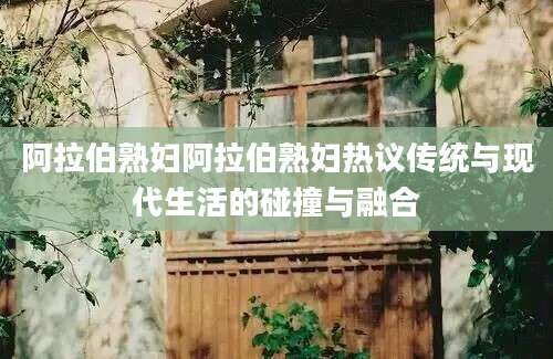 阿拉伯熟妇阿拉伯熟妇热议传统与现代生活的碰撞与融合
