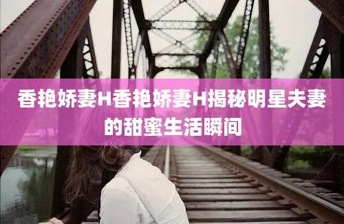 香艳娇妻H香艳娇妻H揭秘明星夫妻的甜蜜生活瞬间