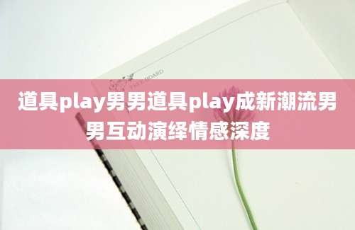 道具play男男道具play成新潮流男男互动演绎情感深度