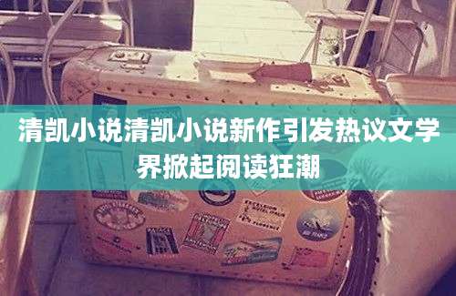 清凯小说清凯小说新作引发热议文学界掀起阅读狂潮