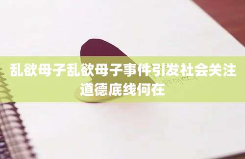 乱欲母子乱欲母子事件引发社会关注道德底线何在