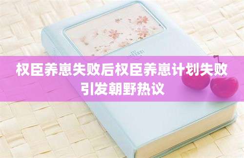 权臣养崽失败后权臣养崽计划失败引发朝野热议