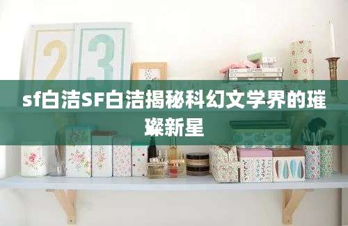 sf白洁SF白洁揭秘科幻文学界的璀璨新星