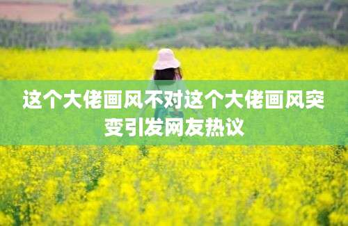 这个大佬画风不对这个大佬画风突变引发网友热议