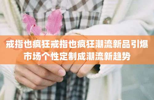 戒指也疯狂戒指也疯狂潮流新品引爆市场个性定制成潮流新趋势