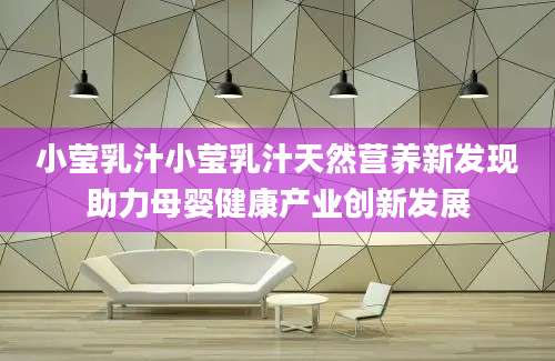 小莹乳汁小莹乳汁天然营养新发现助力母婴健康产业创新发展