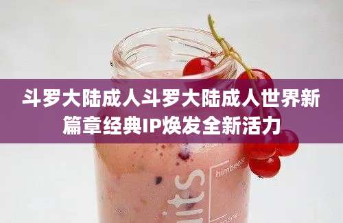 斗罗大陆成人斗罗大陆成人世界新篇章经典IP焕发全新活力