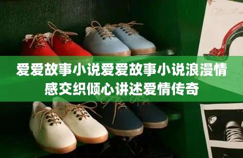 爱爱故事小说爱爱故事小说浪漫情感交织倾心讲述爱情传奇