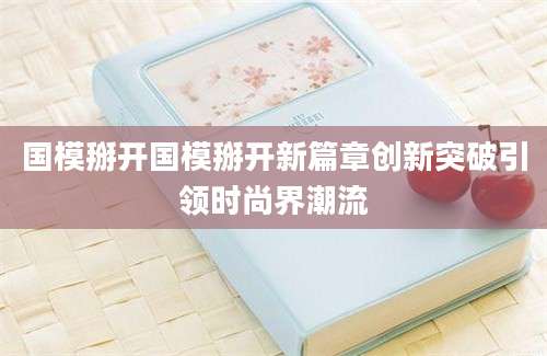 国模掰开国模掰开新篇章创新突破引领时尚界潮流