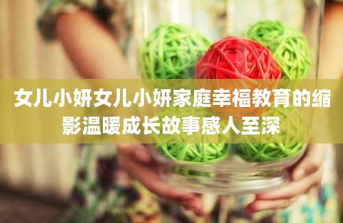 女儿小妍女儿小妍家庭幸福教育的缩影温暖成长故事感人至深