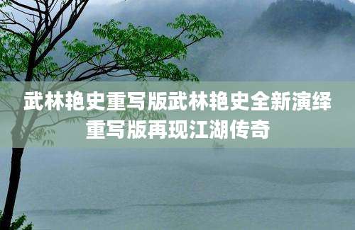 武林艳史重写版武林艳史全新演绎重写版再现江湖传奇