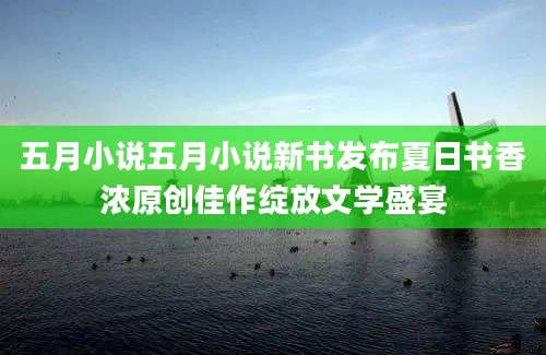 五月小说五月小说新书发布夏日书香浓原创佳作绽放文学盛宴
