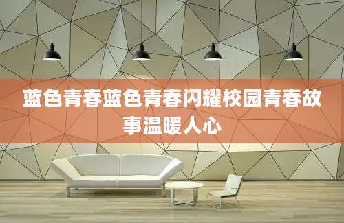 蓝色青春蓝色青春闪耀校园青春故事温暖人心