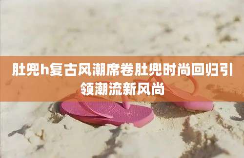 肚兜h复古风潮席卷肚兜时尚回归引领潮流新风尚