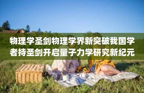 物理学圣剑物理学界新突破我国学者持圣剑开启量子力学研究新纪元