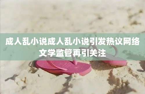 成人乱小说成人乱小说引发热议网络文学监管再引关注