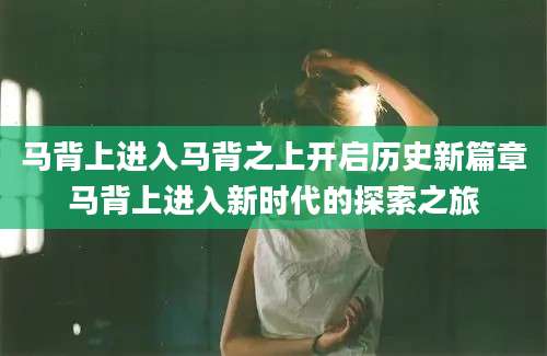 马背上进入马背之上开启历史新篇章马背上进入新时代的探索之旅