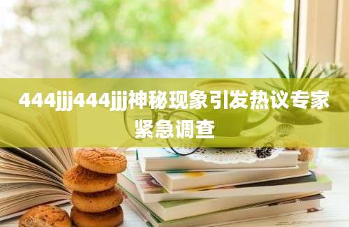 444jjj444jjj神秘现象引发热议专家紧急调查