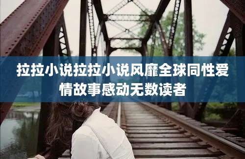 拉拉小说拉拉小说风靡全球同性爱情故事感动无数读者