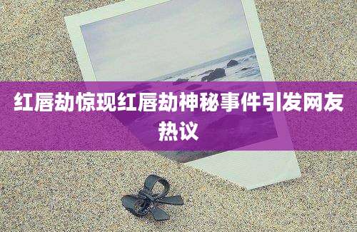 红唇劫惊现红唇劫神秘事件引发网友热议