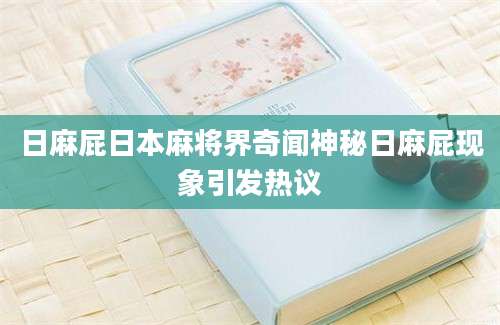 日麻屁日本麻将界奇闻神秘日麻屁现象引发热议