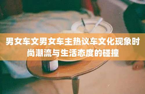 男女车文男女车主热议车文化现象时尚潮流与生活态度的碰撞