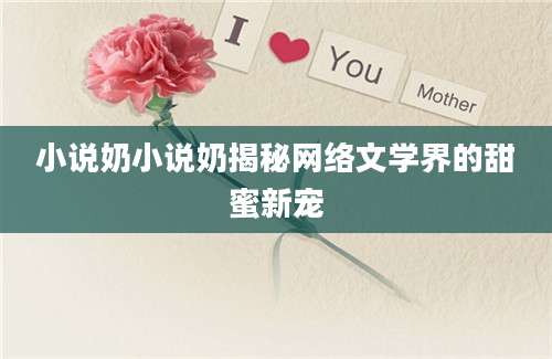 小说奶小说奶揭秘网络文学界的甜蜜新宠