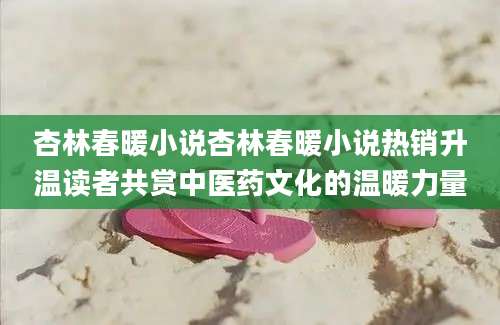 杏林春暖小说杏林春暖小说热销升温读者共赏中医药文化的温暖力量