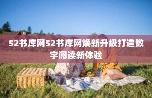 52书库网52书库网焕新升级打造数字阅读新体验
