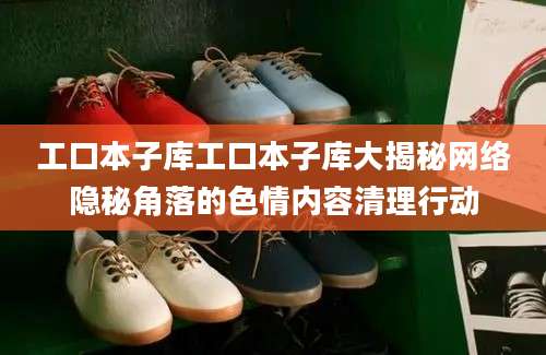 工口本子库工口本子库大揭秘网络隐秘角落的色情内容清理行动