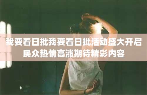 我要看日批我要看日批活动盛大开启民众热情高涨期待精彩内容