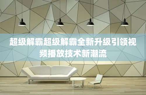 超级解霸超级解霸全新升级引领视频播放技术新潮流