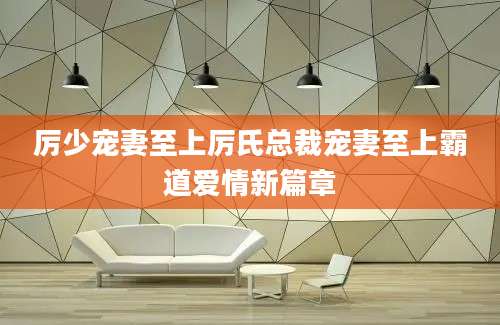 厉少宠妻至上厉氏总裁宠妻至上霸道爱情新篇章
