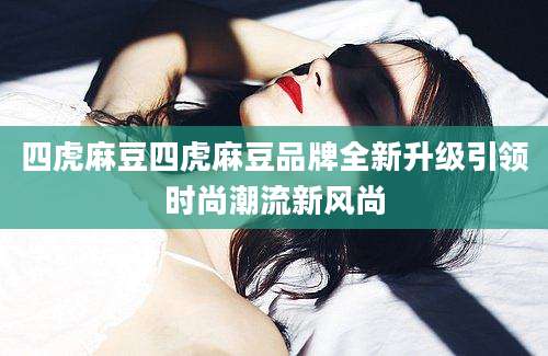 四虎麻豆四虎麻豆品牌全新升级引领时尚潮流新风尚