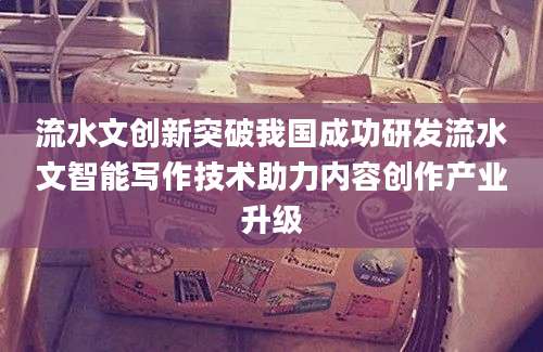 流水文创新突破我国成功研发流水文智能写作技术助力内容创作产业升级