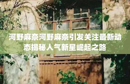 河野麻奈河野麻奈引发关注最新动态揭秘人气新星崛起之路