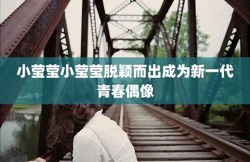 小莹莹小莹莹脱颖而出成为新一代青春偶像