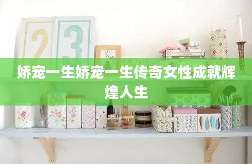 娇宠一生娇宠一生传奇女性成就辉煌人生