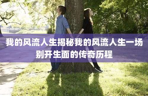 我的风流人生揭秘我的风流人生一场别开生面的传奇历程