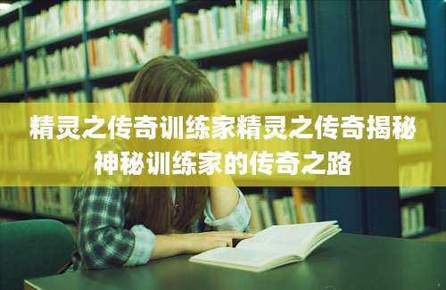 精灵之传奇训练家精灵之传奇揭秘神秘训练家的传奇之路