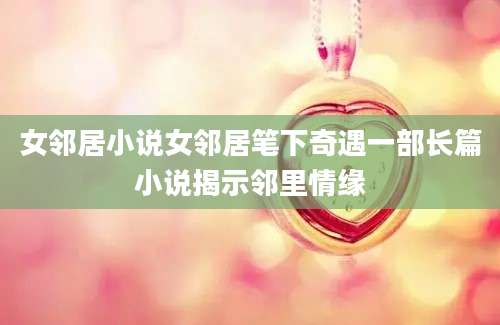 女邻居小说女邻居笔下奇遇一部长篇小说揭示邻里情缘