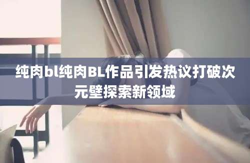 纯肉bl纯肉BL作品引发热议打破次元壁探索新领域
