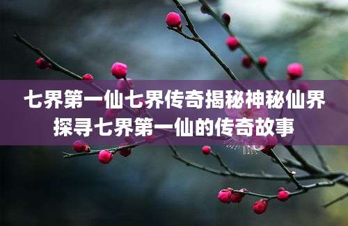 七界第一仙七界传奇揭秘神秘仙界探寻七界第一仙的传奇故事