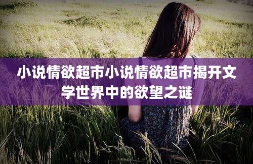 小说情欲超市小说情欲超市揭开文学世界中的欲望之谜
