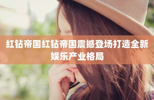 红钻帝国红钻帝国震撼登场打造全新娱乐产业格局