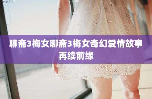 聊斋3梅女聊斋3梅女奇幻爱情故事再续前缘