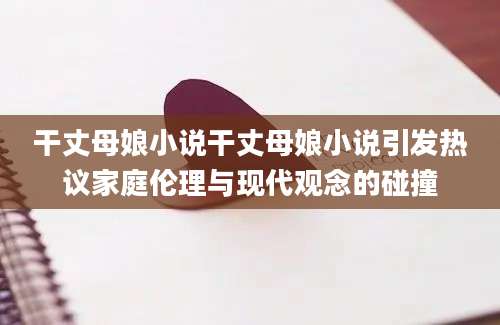 干丈母娘小说干丈母娘小说引发热议家庭伦理与现代观念的碰撞