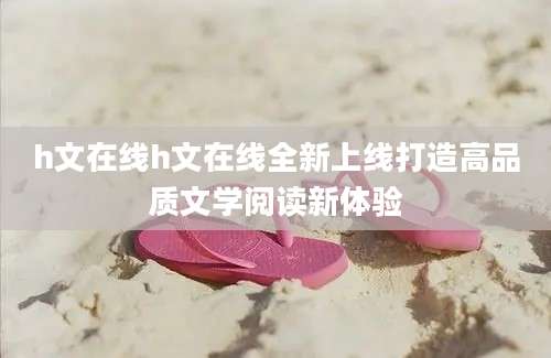 h文在线h文在线全新上线打造高品质文学阅读新体验