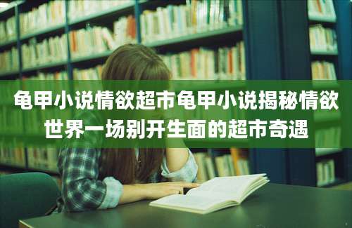 龟甲小说情欲超市龟甲小说揭秘情欲世界一场别开生面的超市奇遇